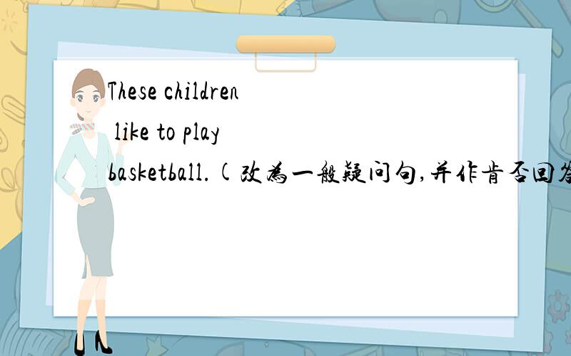 These children like to play basketball.(改为一般疑问句,并作肯否回答)