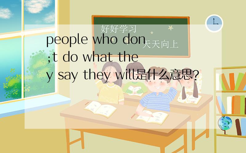people who don;t do what they say they will是什么意思?