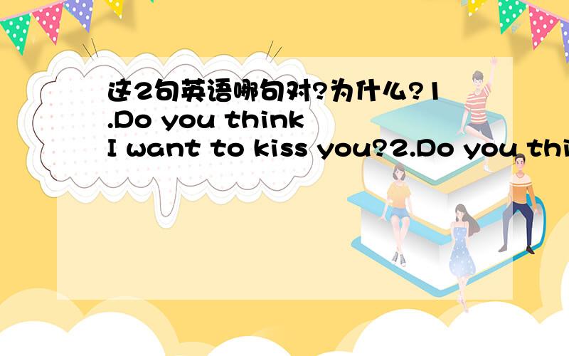 这2句英语哪句对?为什么?1.Do you think I want to kiss you?2.Do you think that I want to kiss you?
