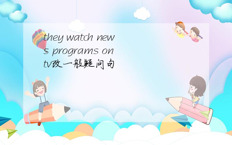 they watch news programs on tv改一般疑问句
