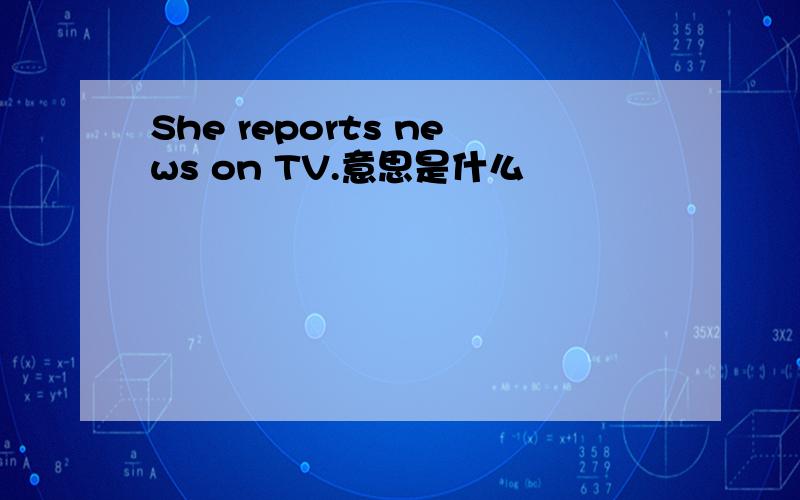 She reports news on TV.意思是什么