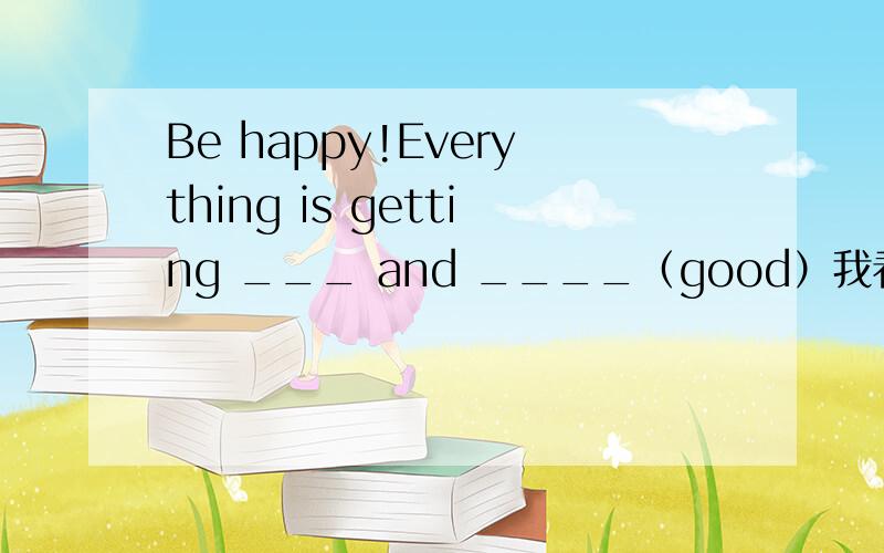 Be happy!Everything is getting ___ and ____（good）我看网上的答案是better and better,为什么呀