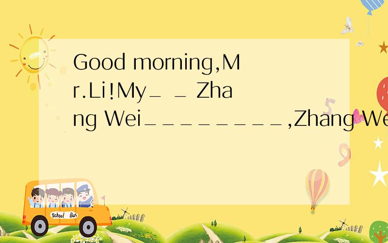 Good morning,Mr.Li!My_ _ Zhang Wei________,Zhang Wei!_______down,plese.也顺便回答.