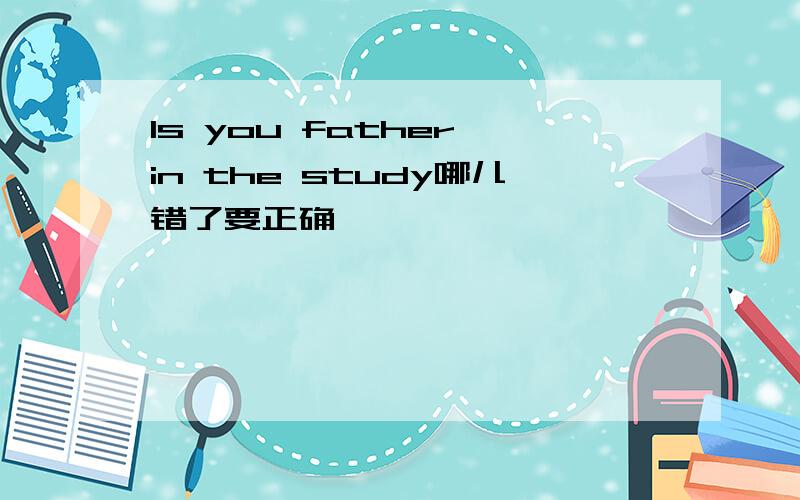 Is you father in the study哪儿错了要正确