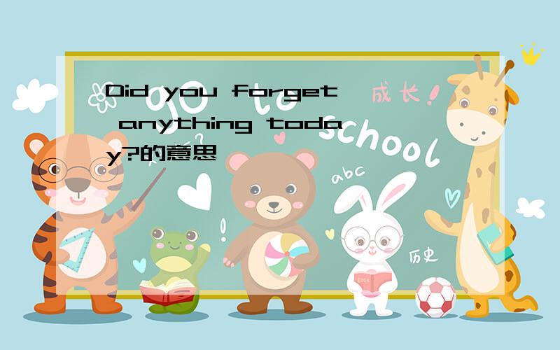 Did you forget anything today?的意思