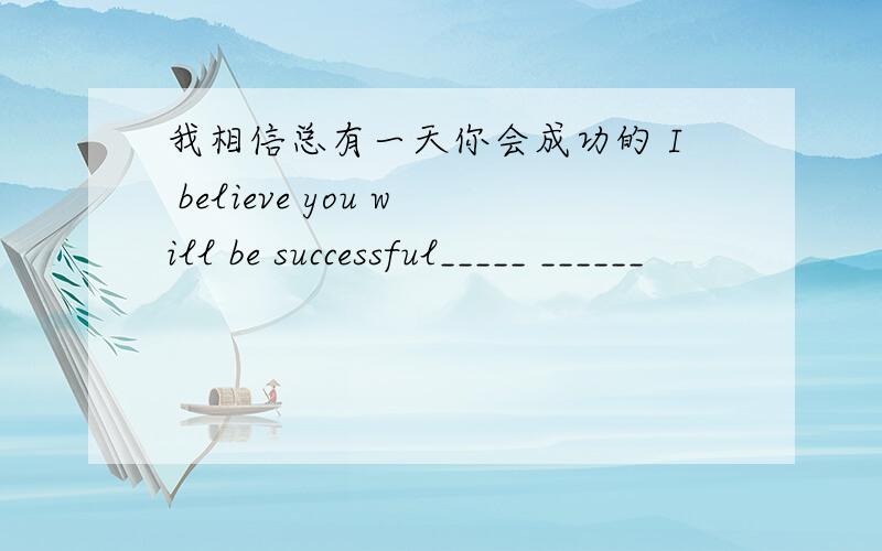 我相信总有一天你会成功的 I believe you will be successful_____ ______