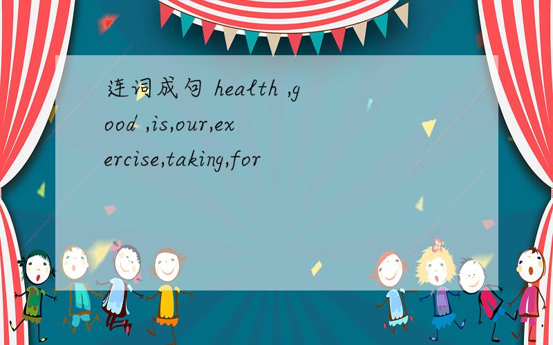 连词成句 health ,good ,is,our,exercise,taking,for