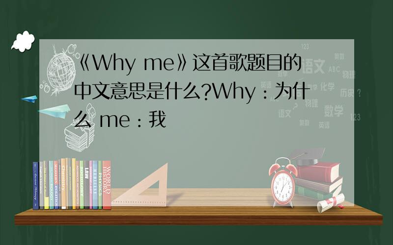《Why me》这首歌题目的中文意思是什么?Why：为什么 me：我