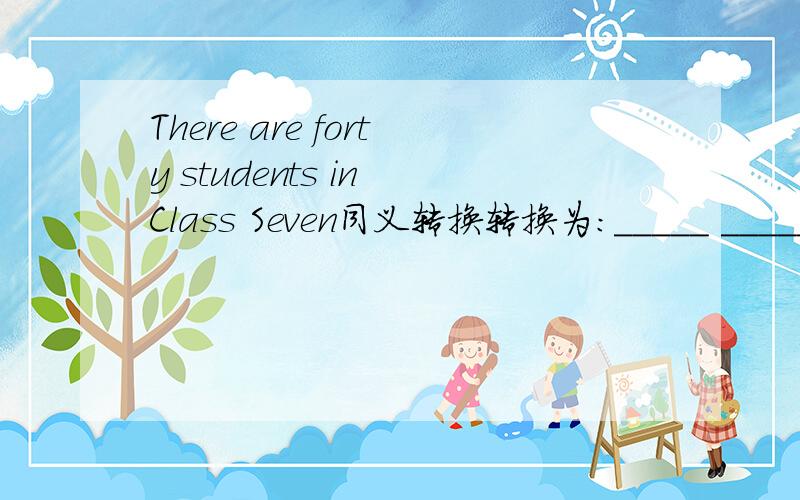 There are forty students in Class Seven同义转换转换为：_____ ______ _____the students in Class Seven is forty