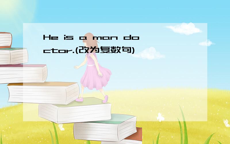 He is a man doctor.(改为复数句)