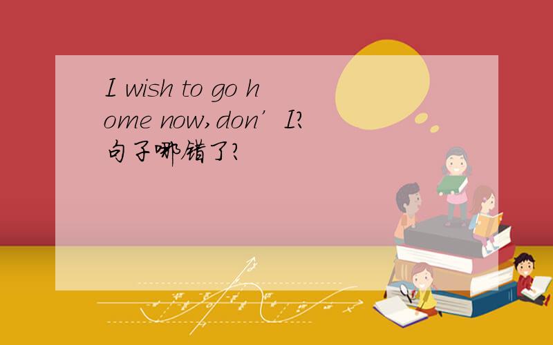 I wish to go home now,don’I?句子哪错了?