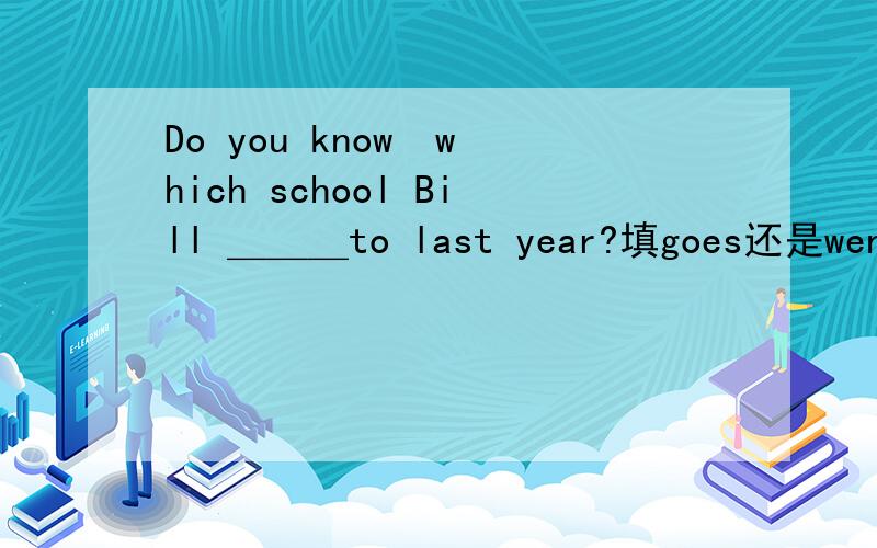 Do you know  which school Bill ＿＿＿to last year?填goes还是went