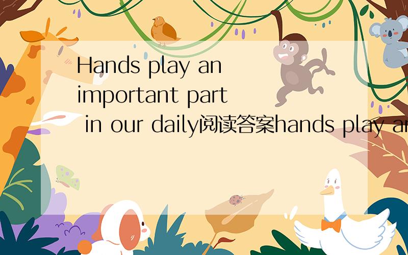 Hands play an important part in our daily阅读答案hands play an important part in our daily life.but do you know which of your two hands you use more?very few people use both hands equally well.most of us are right-handed.only about five people ou