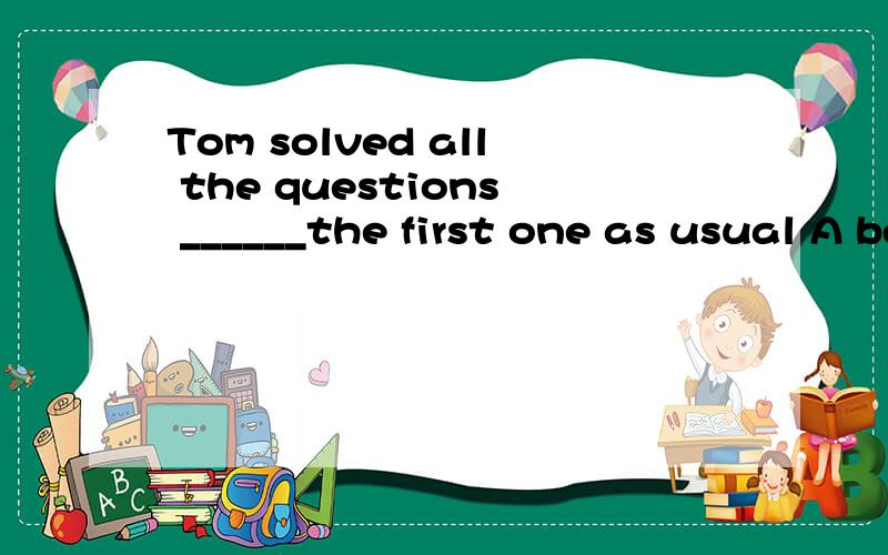 Tom solved all the questions ______the first one as usual A besides B except