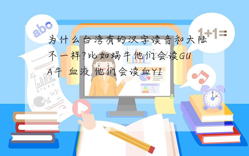 为什么台湾有的汉字读音和大陆不一样?比如蜗牛他们会读GUA牛 血液 他们会读血YI