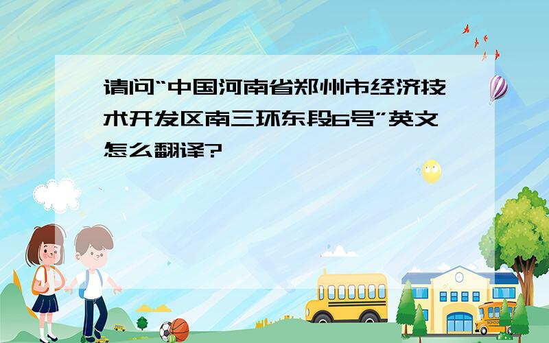 请问“中国河南省郑州市经济技术开发区南三环东段6号”英文怎么翻译?