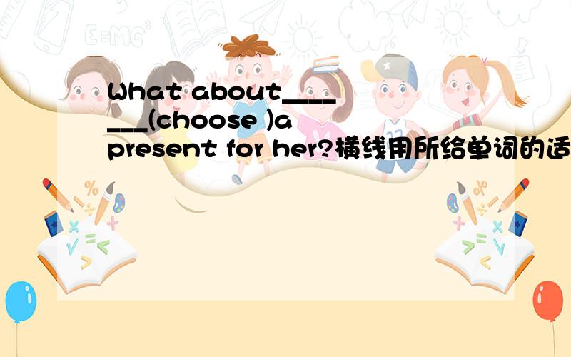 What about_______(choose )a present for her?横线用所给单词的适当形式填空说明理由