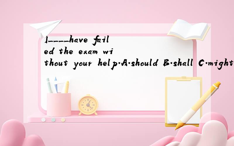 I____have failed the exam without your help.A.should B.shall C.might D.will