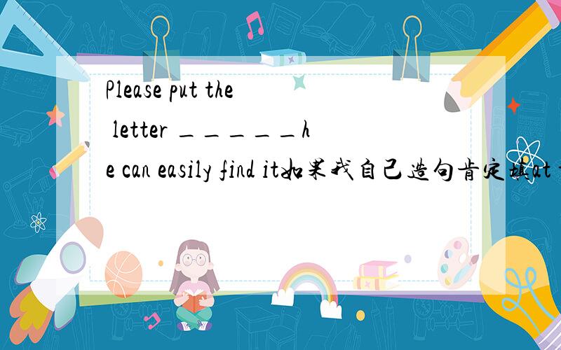 Please put the letter _____he can easily find it如果我自己造句肯定填at the place where.但选项是A in which  B where  C the place where  D in the place我认为这里面就没一个对的,但非要选一个,哪个靠谱?求解释!