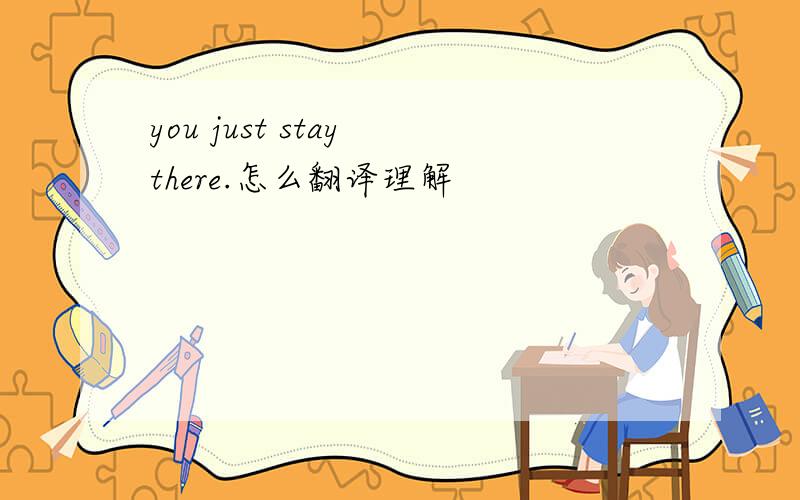 you just stay there.怎么翻译理解