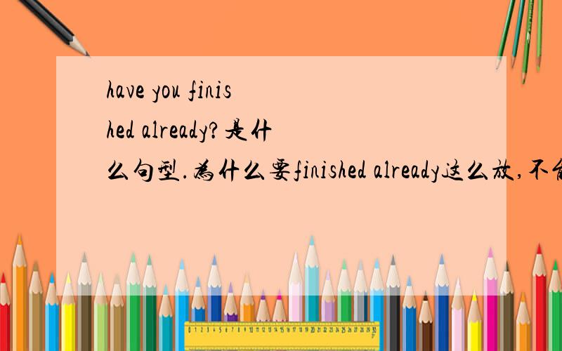 have you finished already?是什么句型.为什么要finished already这么放,不能倒过来吗?