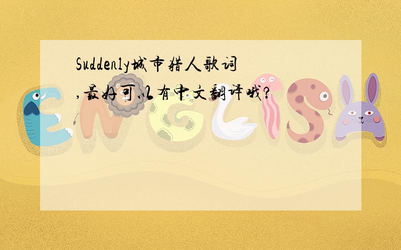 Suddenly城市猎人歌词,最好可以有中文翻译哦?