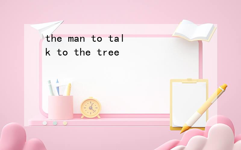 the man to talk to the tree