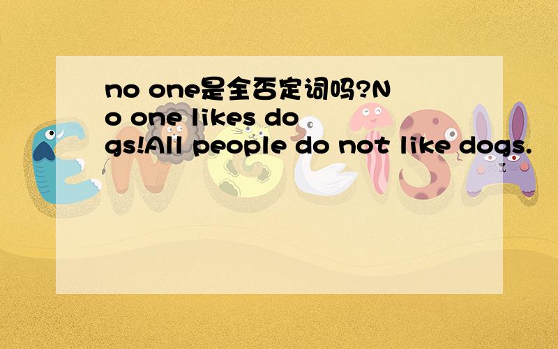 no one是全否定词吗?No one likes dogs!All people do not like dogs.