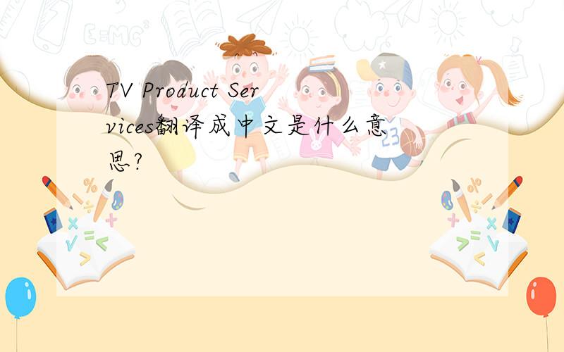TV Product Services翻译成中文是什么意思?