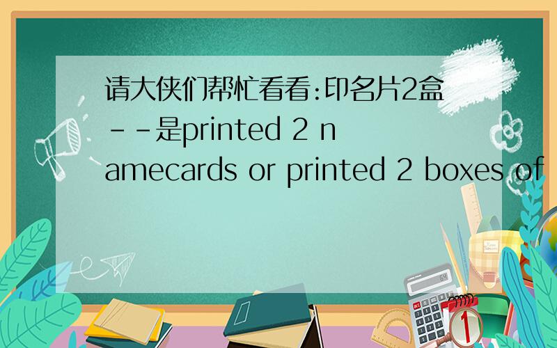 请大侠们帮忙看看:印名片2盒--是printed 2 namecards or printed 2 boxes of business namecard?