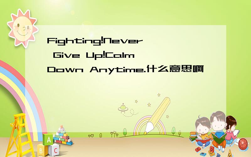 Fighting!Never Give Up!Calm Down Anytime.什么意思啊