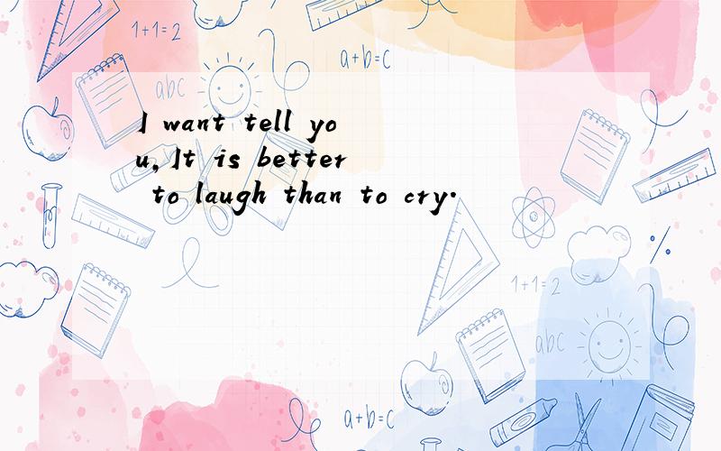 I want tell you,It is better to laugh than to cry.