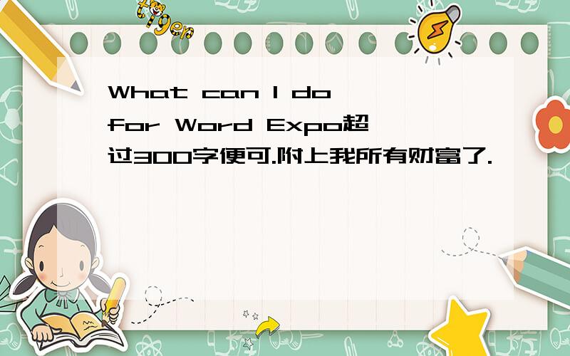 What can I do for Word Expo超过300字便可.附上我所有财富了.