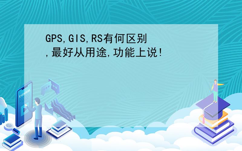 GPS,GIS,RS有何区别,最好从用途,功能上说!