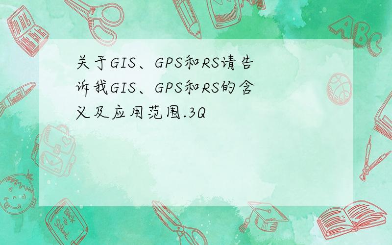 关于GIS、GPS和RS请告诉我GIS、GPS和RS的含义及应用范围.3Q
