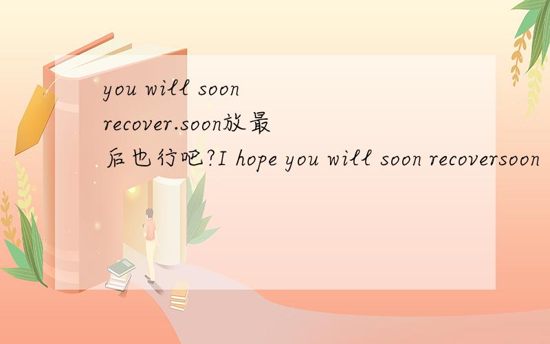 you will soon recover.soon放最后也行吧?I hope you will soon recoversoon 也放最后吧?