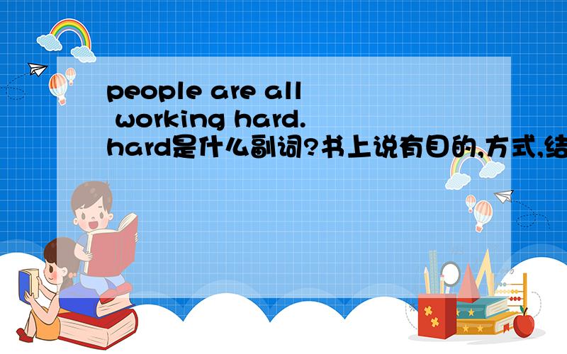people are all working hard.hard是什么副词?书上说有目的,方式,结果,时间,地点状语等,还有那些状语?
