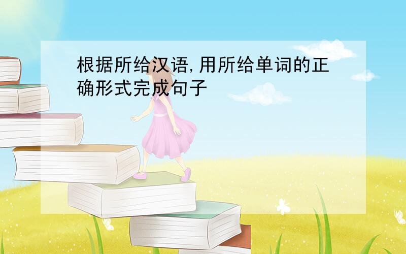 根据所给汉语,用所给单词的正确形式完成句子