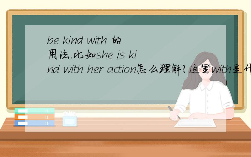 be kind with 的用法.比如she is kind with her action怎么理解?这里with是什么用法