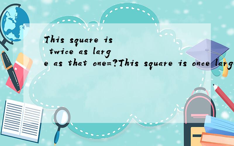 This square is twice as large as that one=?This square is once larger than that one.都是2倍/1倍