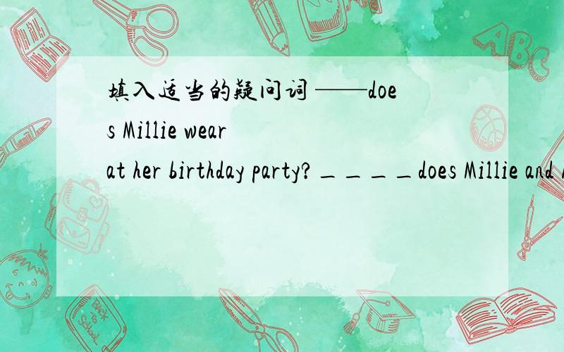 填入适当的疑问词 ——does Millie wear at her birthday party?____does Millie and her friends feel that day?
