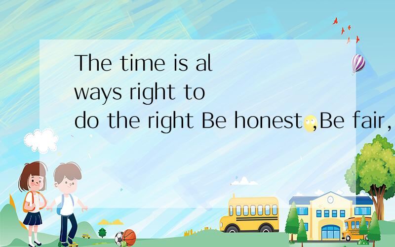 The time is always right to do the right Be honest ,Be fair,Be kind