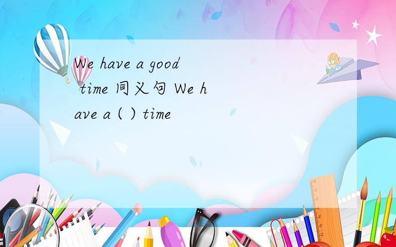 We have a good time 同义句 We have a ( ) time