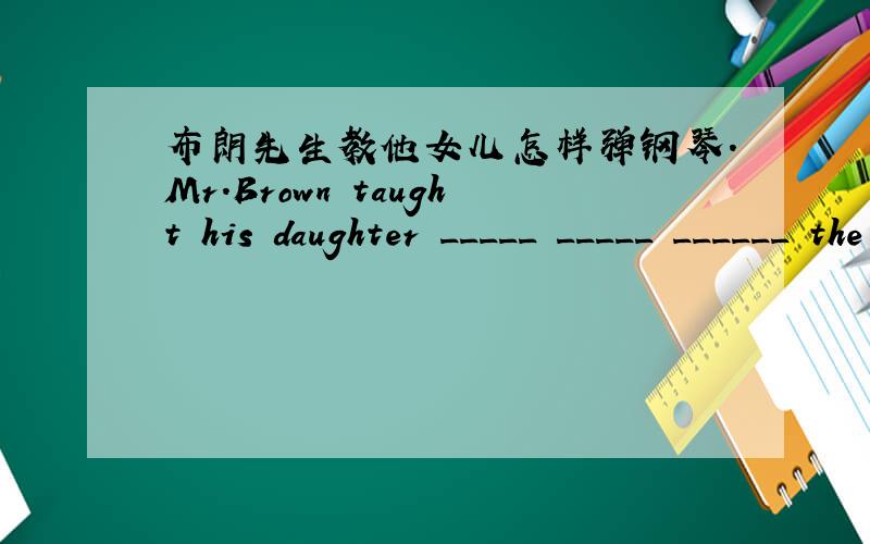 布朗先生教他女儿怎样弹钢琴.Mr.Brown taught his daughter _____ _____ ______ the pianohow to play 那我想问能不能改为 how she played 而且简单句形式不是要从句的主语和主句的主语是同一个人时才能用的吗?