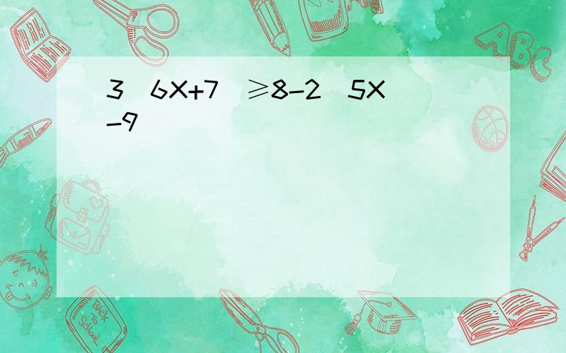 3(6X+7)≥8-2(5X-9)