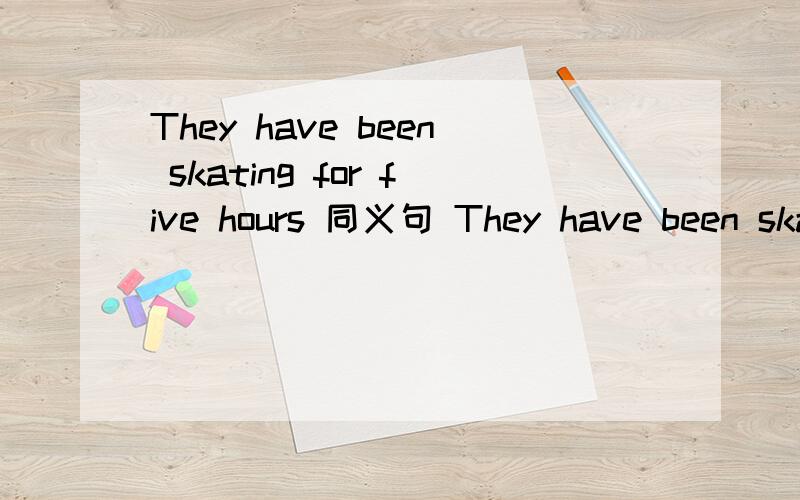 They have been skating for five hours 同义句 They have been skating_______ _____ ________ ______