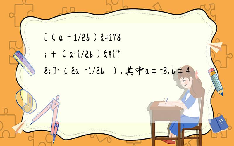 [(a+1/2b)²+(a-1/2b)²]·（2a²-1/2b²）,其中a=-3,b=4