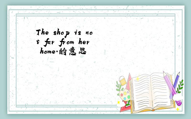 The shop is not far from her home.的意思