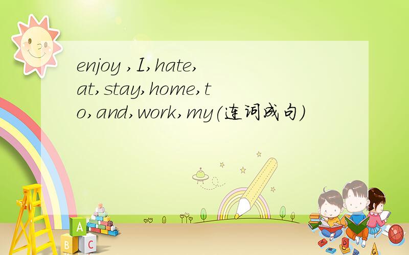 enjoy ,I,hate,at,stay,home,to,and,work,my(连词成句)