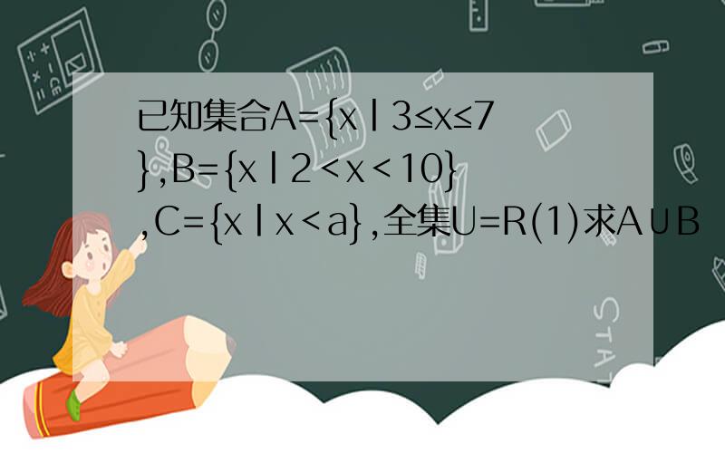 已知集合A={x丨3≤x≤7},B={x丨2＜x＜10},C={x丨x＜a},全集U=R(1)求A∪B （CuA）∩B （2）如果A∩C≠空集 求a的取值范围